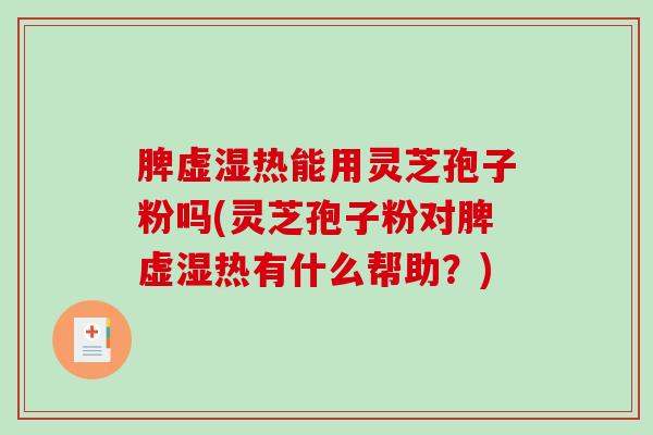 脾虚湿热能用灵芝孢子粉吗(灵芝孢子粉对脾虚湿热有什么帮助？)