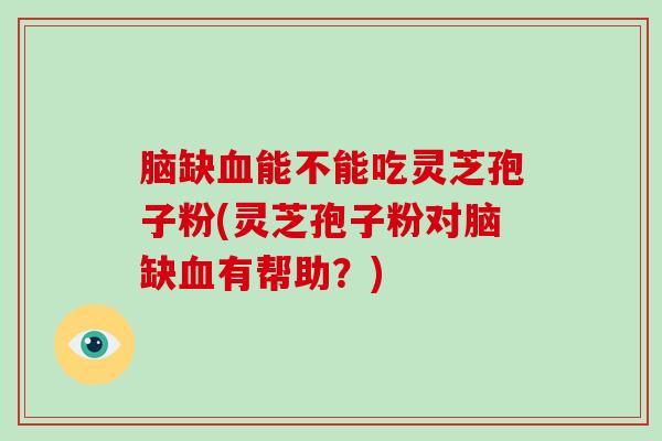 脑缺能不能吃灵芝孢子粉(灵芝孢子粉对脑缺有帮助？)