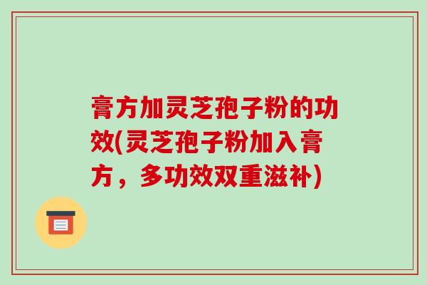 膏方加灵芝孢子粉的功效(灵芝孢子粉加入膏方，多功效双重滋补)