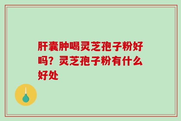 囊肿喝灵芝孢子粉好吗？灵芝孢子粉有什么好处