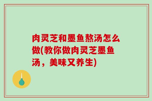 肉灵芝和墨鱼熬汤怎么做(教你做肉灵芝墨鱼汤，美味又养生)