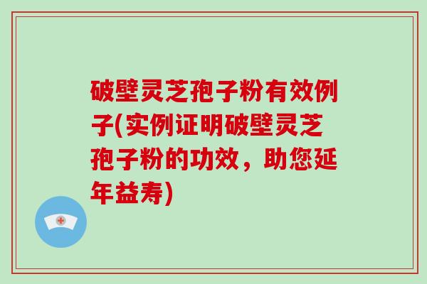 破壁灵芝孢子粉有效例子(实例证明破壁灵芝孢子粉的功效，助您延年益寿)