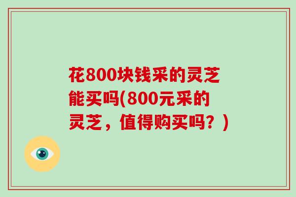 花800块钱采的灵芝能买吗(800元采的灵芝，值得购买吗？)