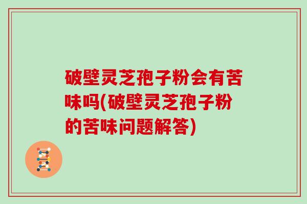 破壁灵芝孢子粉会有苦味吗(破壁灵芝孢子粉的苦味问题解答)
