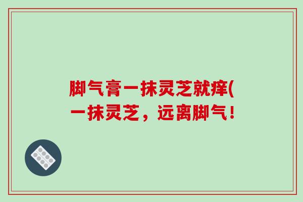 脚气膏一抹灵芝就痒(一抹灵芝，远离脚气！