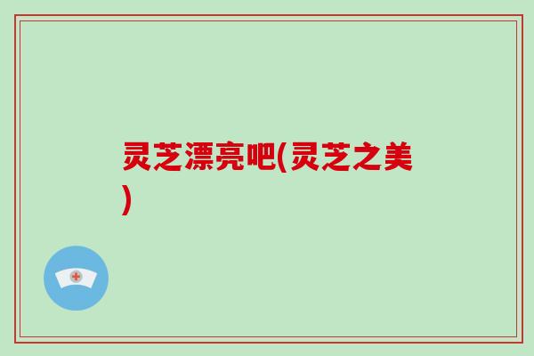 灵芝漂亮吧(灵芝之美)