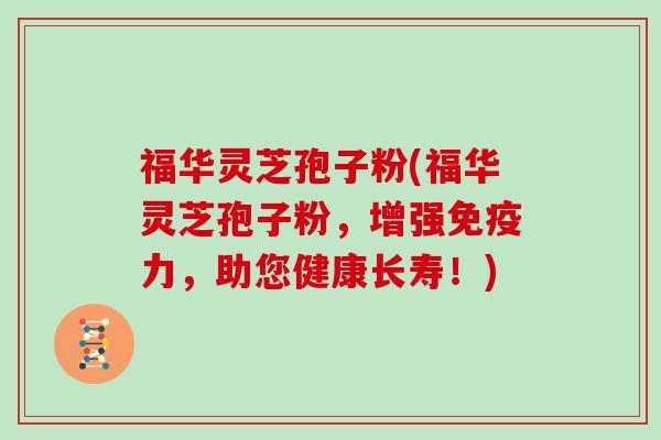 福华灵芝孢子粉(福华灵芝孢子粉，增强免疫力，助您健康长寿！)