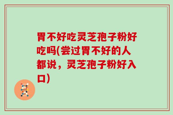 胃不好吃灵芝孢子粉好吃吗(尝过胃不好的人都说，灵芝孢子粉好入口)