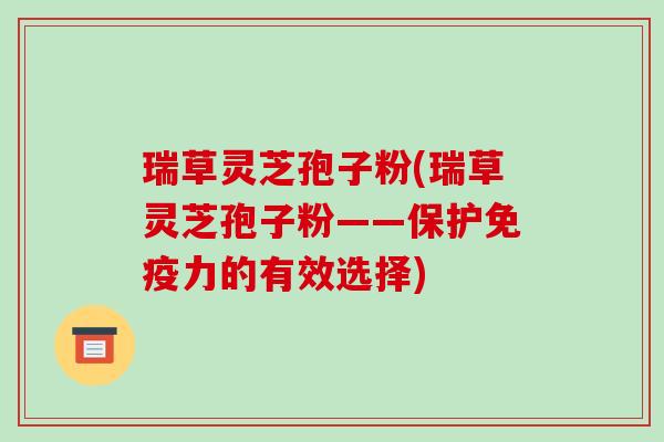 瑞草灵芝孢子粉(瑞草灵芝孢子粉——保护免疫力的有效选择)