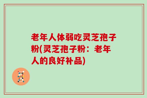 老年人体弱吃灵芝孢子粉(灵芝孢子粉：老年人的良好补品)