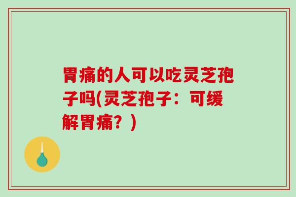 胃痛的人可以吃灵芝孢子吗(灵芝孢子：可缓解胃痛？)