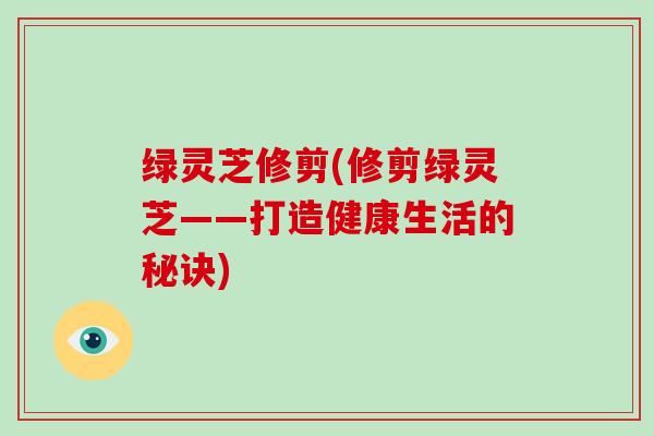 绿灵芝修剪(修剪绿灵芝——打造健康生活的秘诀)