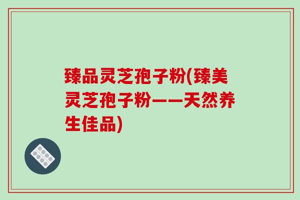臻品灵芝孢子粉(臻美灵芝孢子粉——天然养生佳品)