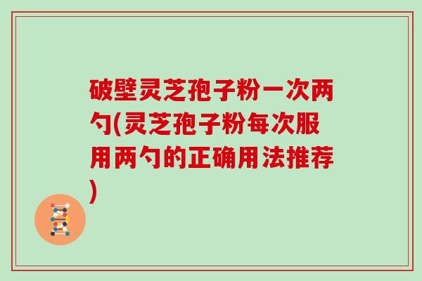 破壁灵芝孢子粉一次两勺(灵芝孢子粉每次服用两勺的正确用法推荐)