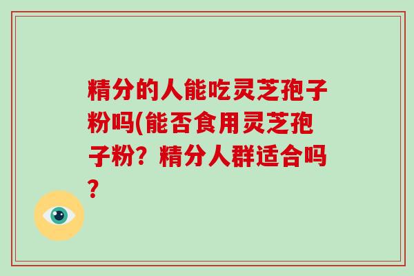 精分的人能吃灵芝孢子粉吗(能否食用灵芝孢子粉？精分人群适合吗？