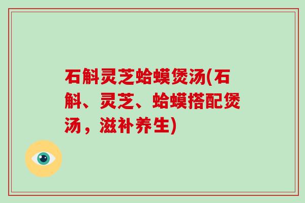 石斛灵芝蛤蟆煲汤(石斛、灵芝、蛤蟆搭配煲汤，滋补养生)