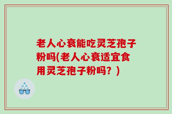 老人心衰能吃灵芝孢子粉吗(老人心衰适宜食用灵芝孢子粉吗？)