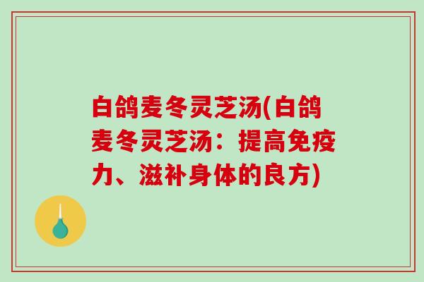 白鸽麦冬灵芝汤(白鸽麦冬灵芝汤：提高免疫力、滋补身体的良方)