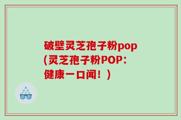 破壁灵芝孢子粉pop(灵芝孢子粉POP：健康一口闻！)
