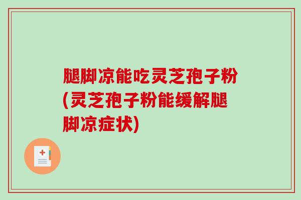 腿脚凉能吃灵芝孢子粉(灵芝孢子粉能缓解腿脚凉症状)