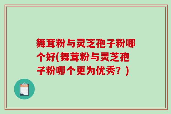 舞茸粉与灵芝孢子粉哪个好(舞茸粉与灵芝孢子粉哪个更为优秀？)