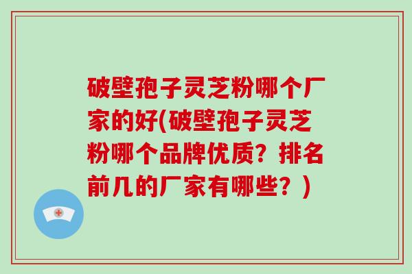 破壁孢子灵芝粉哪个厂家的好(破壁孢子灵芝粉哪个品牌优质？排名前几的厂家有哪些？)