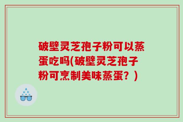 破壁灵芝孢子粉可以蒸蛋吃吗(破壁灵芝孢子粉可烹制美味蒸蛋？)