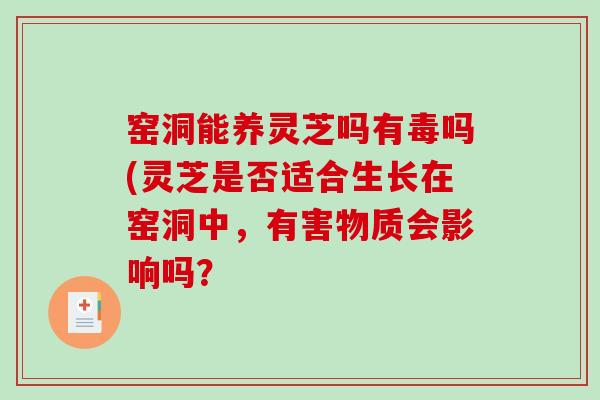 窑洞能养灵芝吗有毒吗(灵芝是否适合生长在窑洞中，有害物质会影响吗？