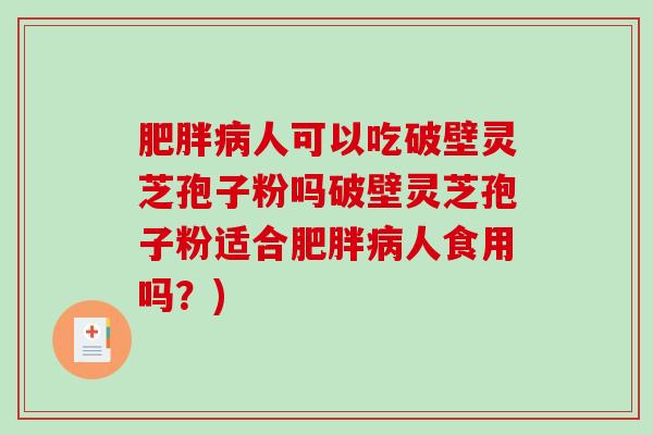 人可以吃破壁灵芝孢子粉吗破壁灵芝孢子粉适合人食用吗？)