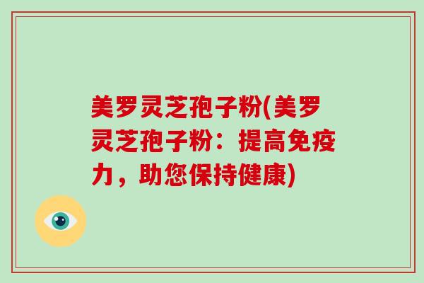 美罗灵芝孢子粉(美罗灵芝孢子粉：提高免疫力，助您保持健康)
