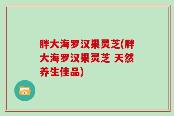 胖大海罗汉果灵芝(胖大海罗汉果灵芝 天然养生佳品)
