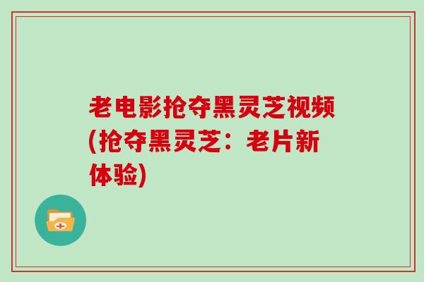 老电影抢夺黑灵芝视频(抢夺黑灵芝：老片新体验)