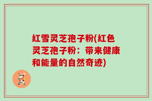 红雪灵芝孢子粉(红色灵芝孢子粉：带来健康和能量的自然奇迹)