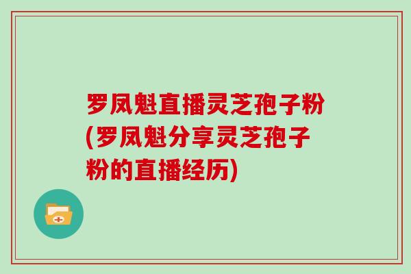 罗凤魁直播灵芝孢子粉(罗凤魁分享灵芝孢子粉的直播经历)