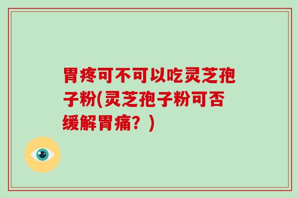 胃疼可不可以吃灵芝孢子粉(灵芝孢子粉可否缓解胃痛？)