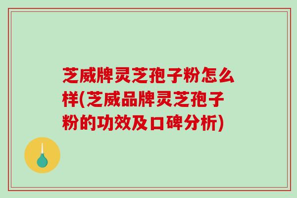 芝威牌灵芝孢子粉怎么样(芝威品牌灵芝孢子粉的功效及口碑分析)