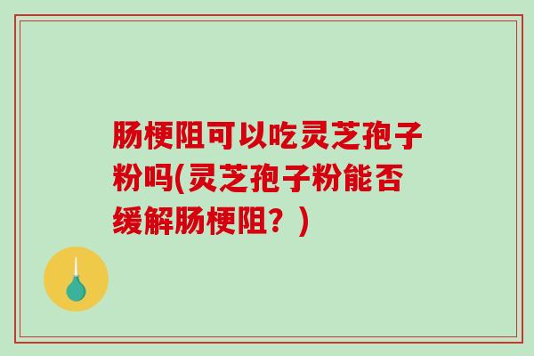 肠梗阻可以吃灵芝孢子粉吗(灵芝孢子粉能否缓解肠梗阻？)