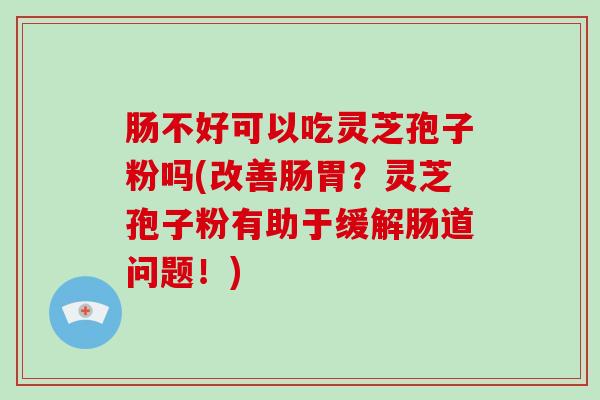 肠不好可以吃灵芝孢子粉吗(改善肠胃？灵芝孢子粉有助于缓解肠道问题！)