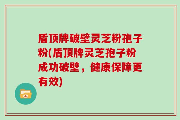 盾顶牌破壁灵芝粉孢子粉(盾顶牌灵芝孢子粉成功破壁，健康保障更有效)