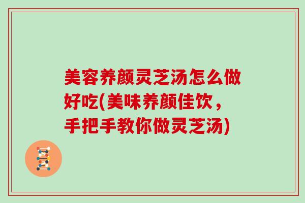 美容养颜灵芝汤怎么做好吃(美味养颜佳饮，手把手教你做灵芝汤)