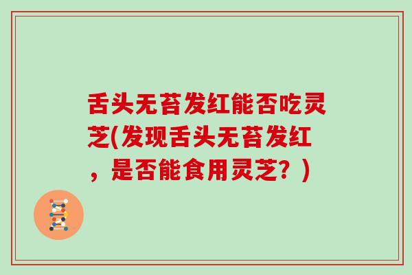 舌头无苔发红能否吃灵芝(发现舌头无苔发红，是否能食用灵芝？)
