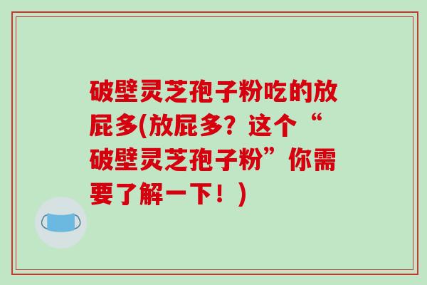 破壁灵芝孢子粉吃的放屁多(放屁多？这个“破壁灵芝孢子粉”你需要了解一下！)