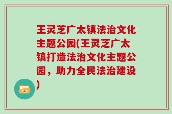 王灵芝广太镇法文化主题公园(王灵芝广太镇打造法文化主题公园，助力全民法建设)