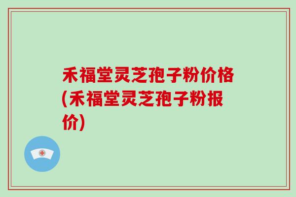 禾福堂灵芝孢子粉价格(禾福堂灵芝孢子粉报价)