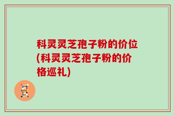 科灵灵芝孢子粉的价位(科灵灵芝孢子粉的价格巡礼)