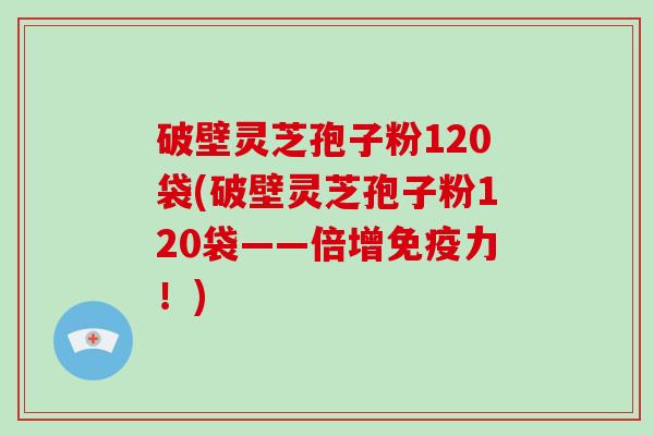 破壁灵芝孢子粉120袋(破壁灵芝孢子粉120袋——倍增免疫力！)