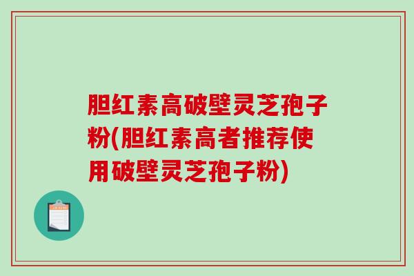 胆红素高破壁灵芝孢子粉(胆红素高者推荐使用破壁灵芝孢子粉)
