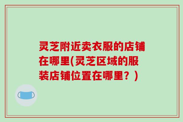 灵芝附近卖衣服的店铺在哪里(灵芝区域的服装店铺位置在哪里？)