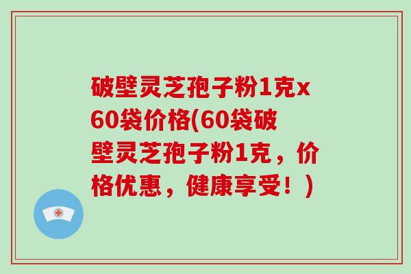 破壁灵芝孢子粉1克x60袋价格(60袋破壁灵芝孢子粉1克，价格优惠，健康享受！)