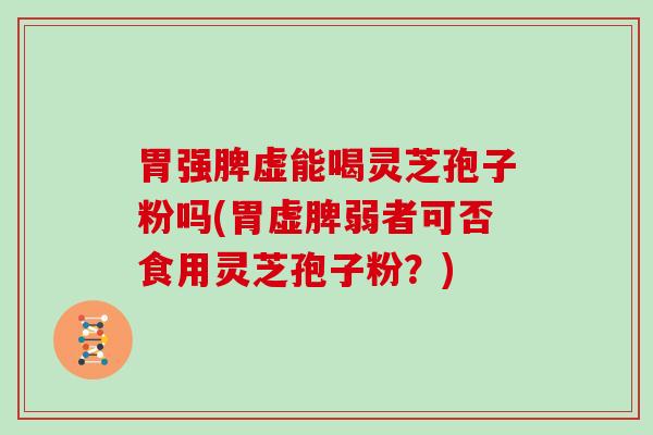 胃强脾虚能喝灵芝孢子粉吗(胃虚脾弱者可否食用灵芝孢子粉？)
